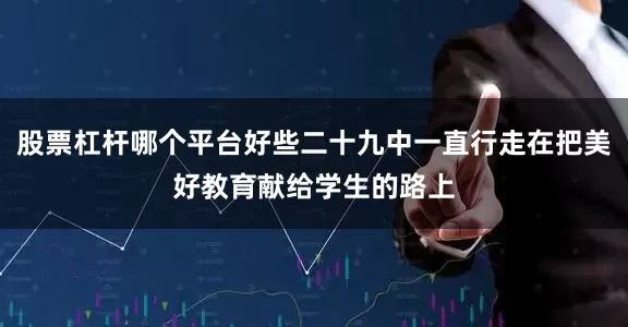 股票杠杆哪个平台好些二十九中一直行走在把美好教育献给学生的路上