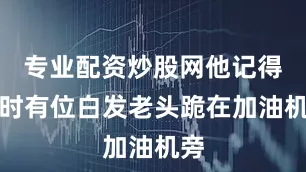 专业配资炒股网他记得当时有位白发老头跪在加油机旁