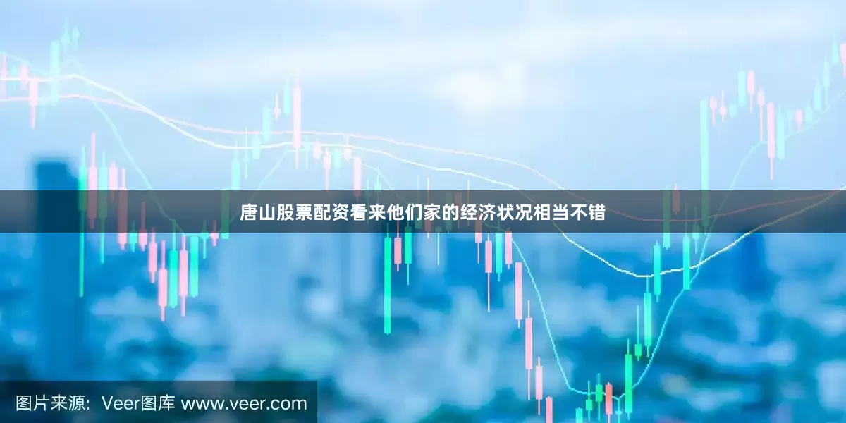 唐山股票配资看来他们家的经济状况相当不错