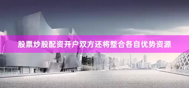 股票炒股配资开户双方还将整合各自优势资源