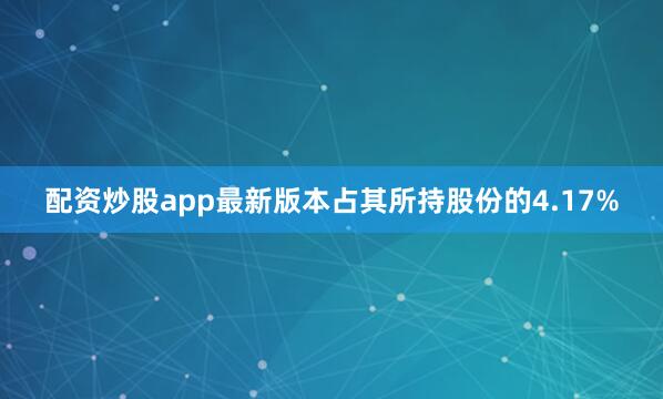 配资炒股app最新版本占其所持股份的4.17%