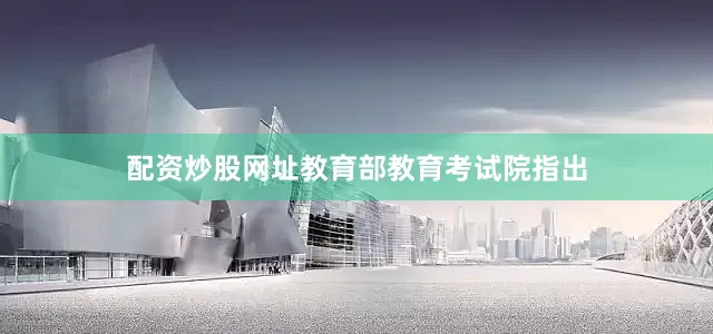 配资炒股网址教育部教育考试院指出