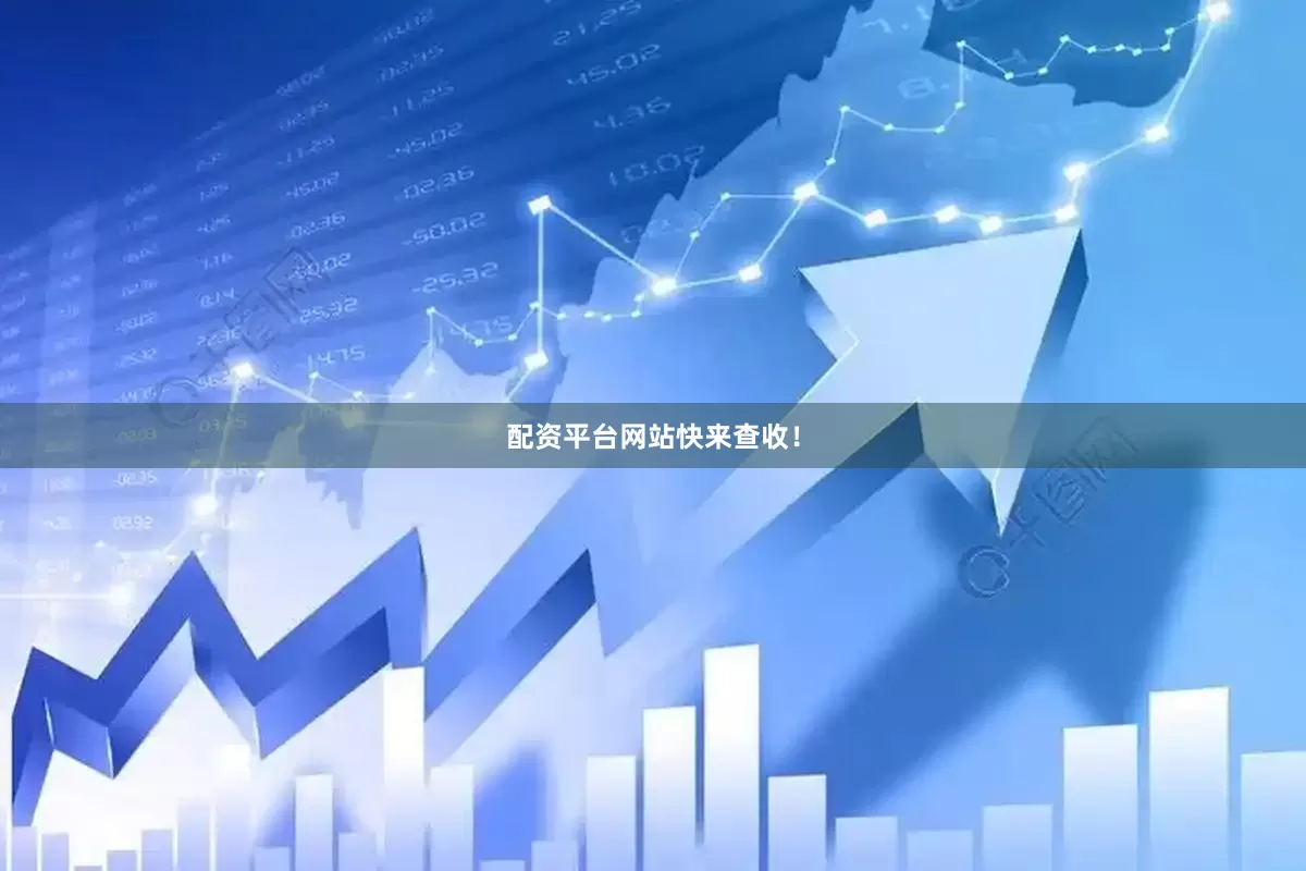 配资平台网站快来查收！