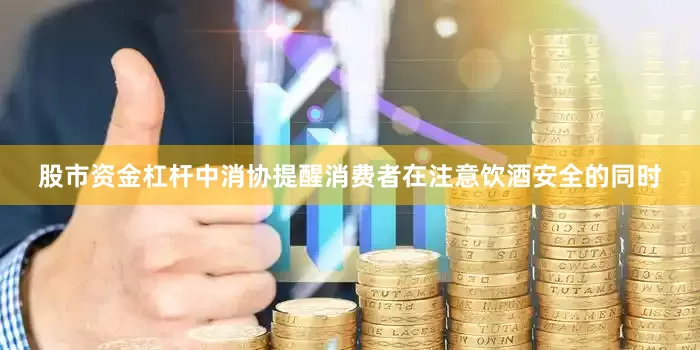 股市资金杠杆中消协提醒消费者在注意饮酒安全的同时