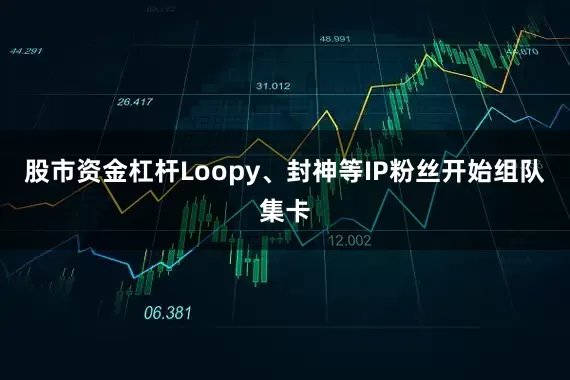 股市资金杠杆Loopy、封神等IP粉丝开始组队集卡