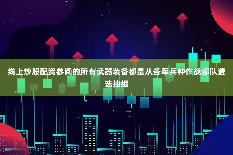 线上炒股配资参阅的所有武器装备都是从各军兵种作战部队遴选抽组