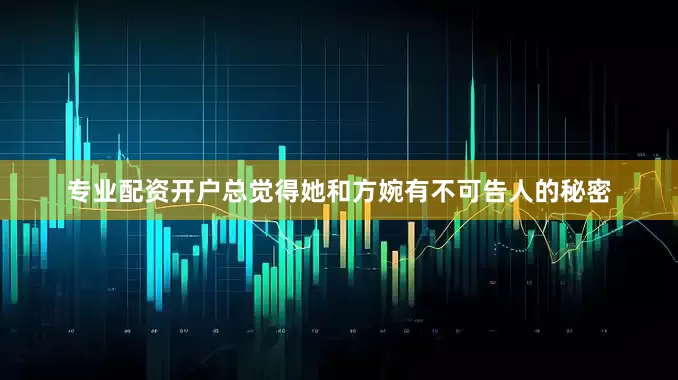 专业配资开户总觉得她和方婉有不可告人的秘密