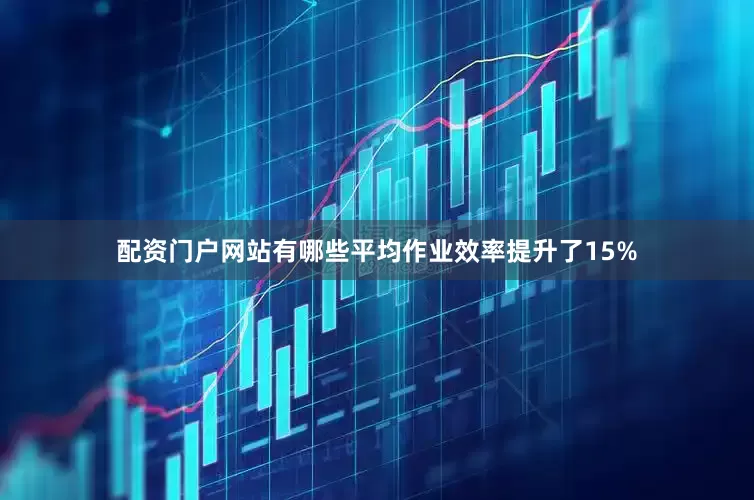 配资门户网站有哪些平均作业效率提升了15%