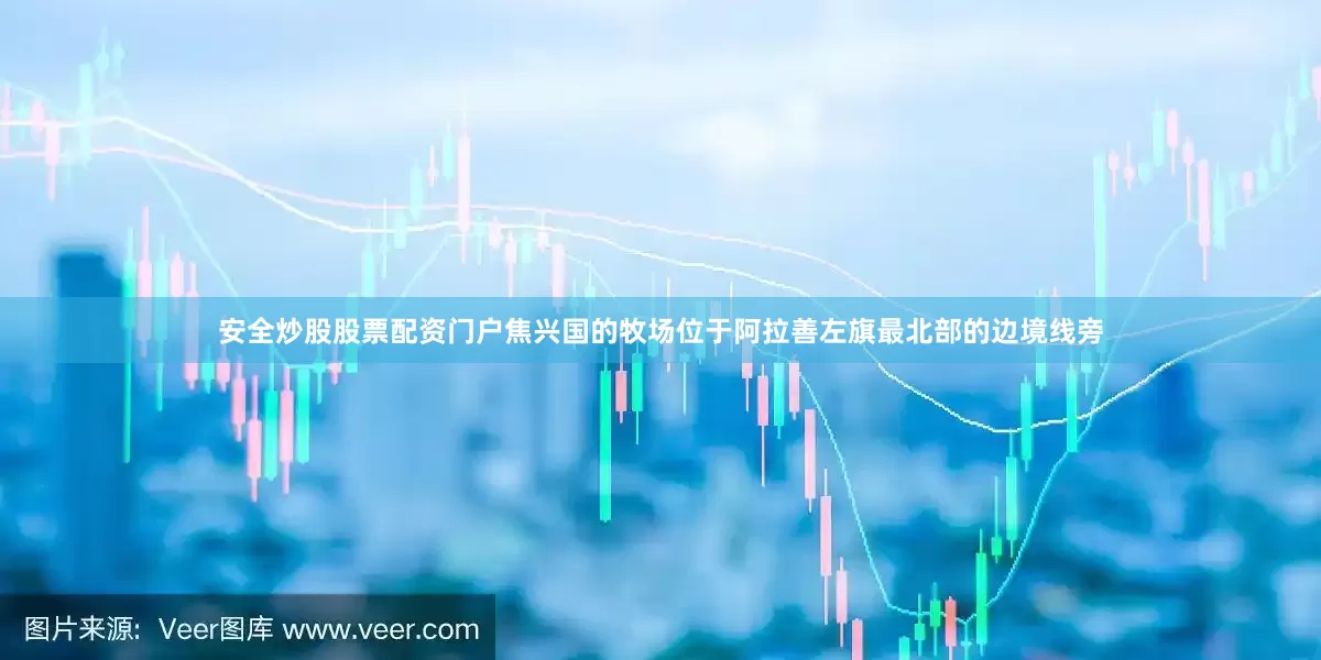 安全炒股股票配资门户焦兴国的牧场位于阿拉善左旗最北部的边境线旁