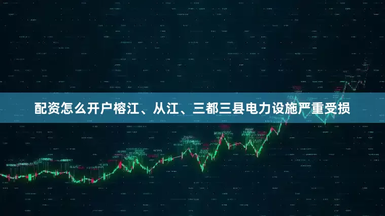 配资怎么开户榕江、从江、三都三县电力设施严重受损