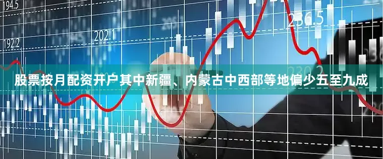 股票按月配资开户其中新疆、内蒙古中西部等地偏少五至九成