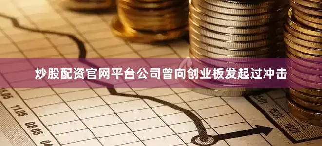 炒股配资官网平台公司曾向创业板发起过冲击