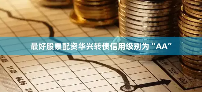 最好股票配资华兴转债信用级别为“AA”