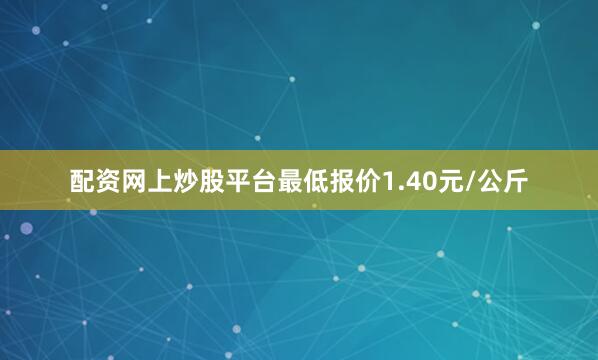 配资网上炒股平台最低报价1.40元/公斤