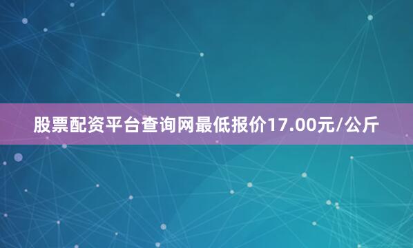 股票配资平台查询网最低报价17.00元/公斤