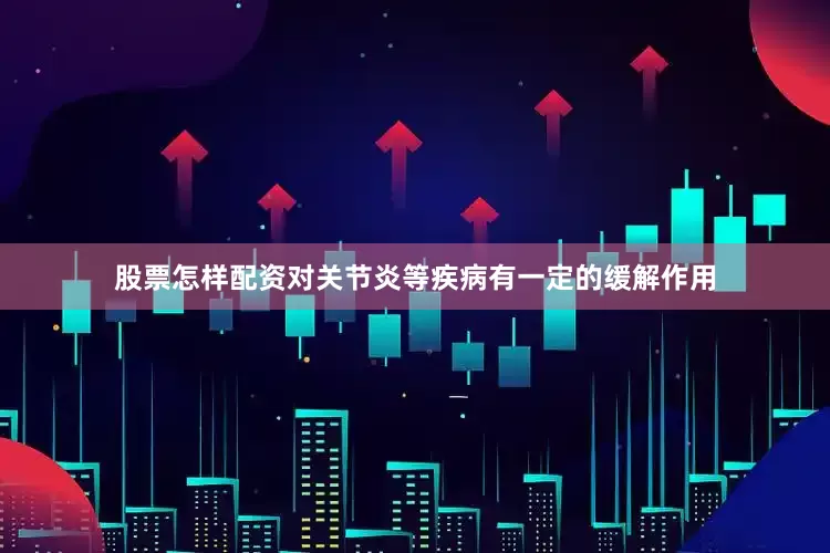 股票怎样配资对关节炎等疾病有一定的缓解作用