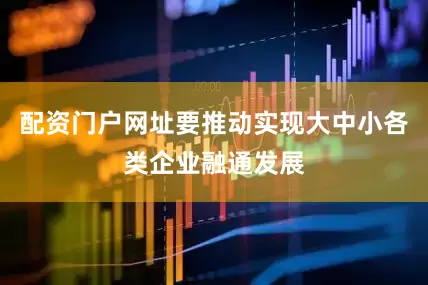 配资门户网址要推动实现大中小各类企业融通发展