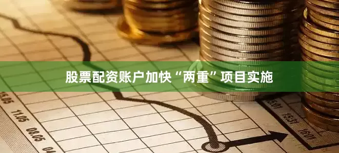 股票配资账户加快“两重”项目实施