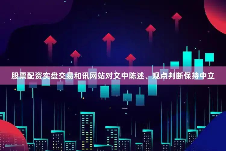 股票配资实盘交易和讯网站对文中陈述、观点判断保持中立