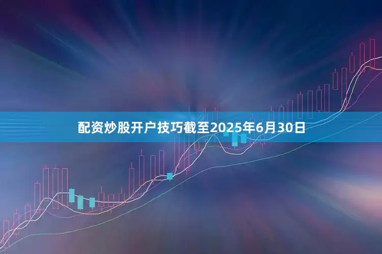 配资炒股开户技巧截至2025年6月30日
