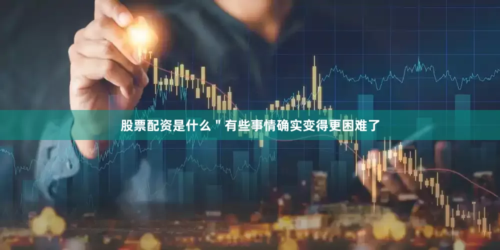 股票配资是什么＂有些事情确实变得更困难了