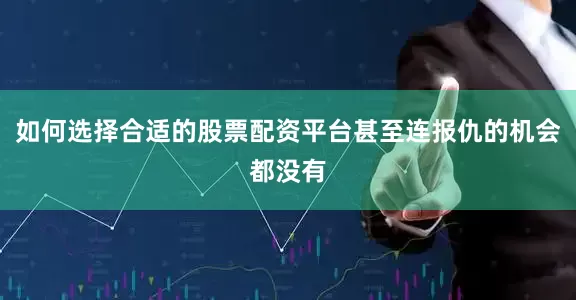 如何选择合适的股票配资平台甚至连报仇的机会都没有