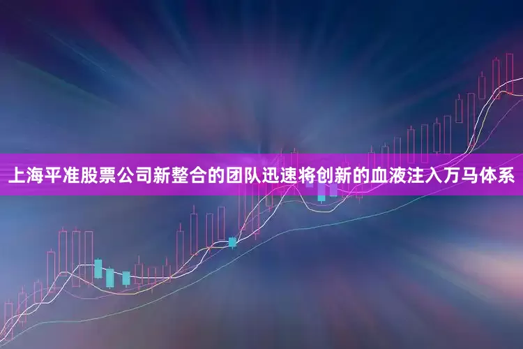 上海平准股票公司　　新整合的团队迅速将创新的血液注入万马体系
