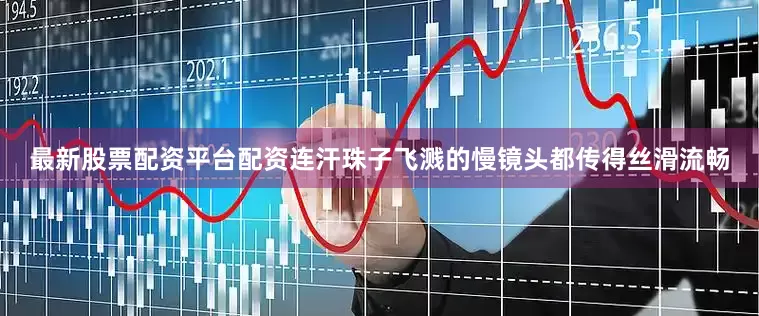 最新股票配资平台配资连汗珠子飞溅的慢镜头都传得丝滑流畅