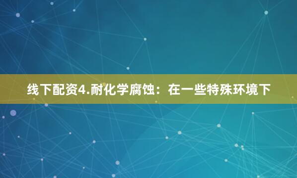 线下配资4.耐化学腐蚀：在一些特殊环境下
