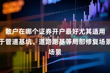 散户在哪个证券开户最好尤其适用于管道基坑、道路路基等局部修复场景