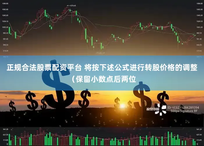 正规合法股票配资平台 将按下述公式进行转股价格的调整（保留小数点后两位