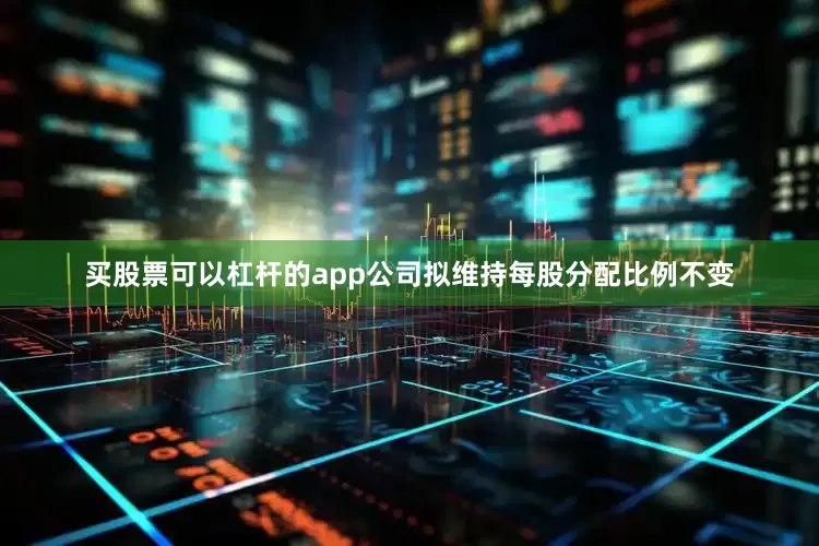 买股票可以杠杆的app公司拟维持每股分配比例不变