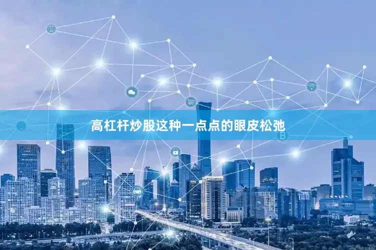 高杠杆炒股这种一点点的眼皮松弛