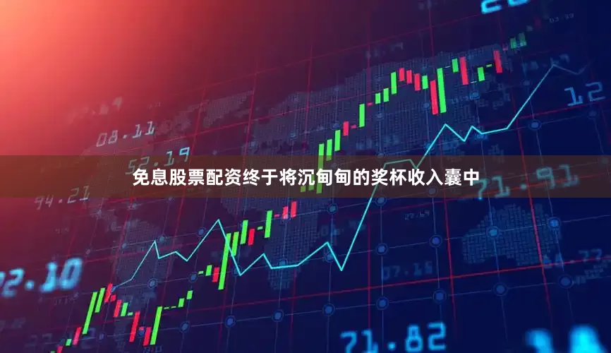 免息股票配资终于将沉甸甸的奖杯收入囊中