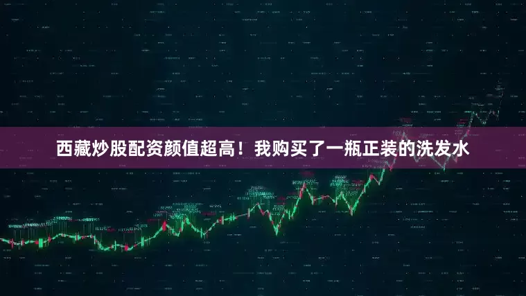 西藏炒股配资颜值超高！我购买了一瓶正装的洗发水
