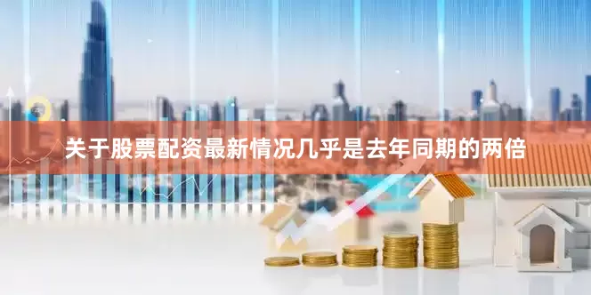 关于股票配资最新情况几乎是去年同期的两倍