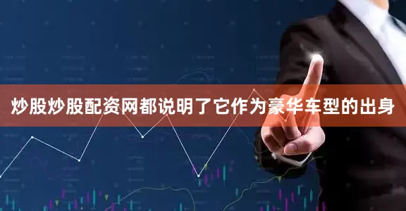 炒股炒股配资网都说明了它作为豪华车型的出身
