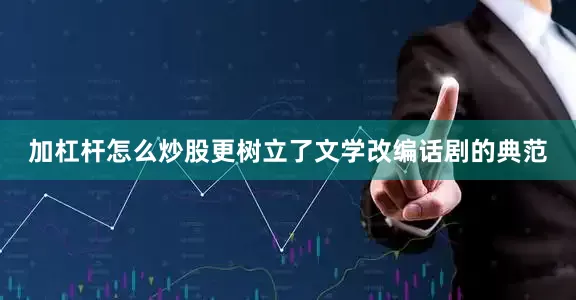 加杠杆怎么炒股更树立了文学改编话剧的典范