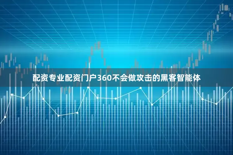 配资专业配资门户360不会做攻击的黑客智能体