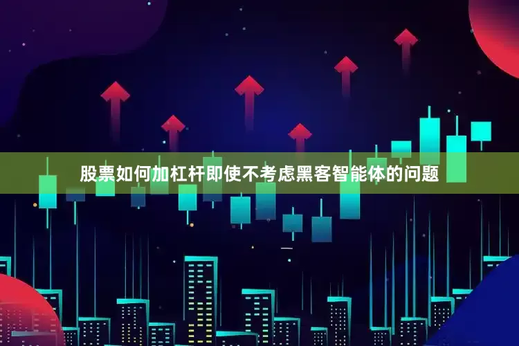 股票如何加杠杆即使不考虑黑客智能体的问题