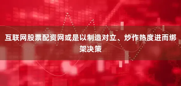 互联网股票配资网或是以制造对立、炒作热度进而绑架决策
