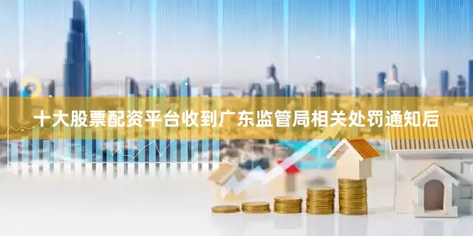 十大股票配资平台收到广东监管局相关处罚通知后