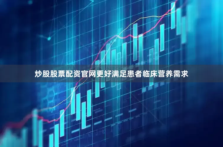 炒股股票配资官网更好满足患者临床营养需求