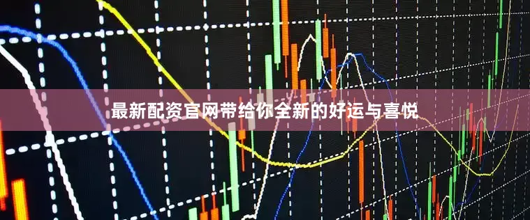 最新配资官网带给你全新的好运与喜悦