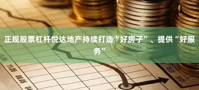 正规股票杠杆悦达地产持续打造“好房子”、提供“好服务”