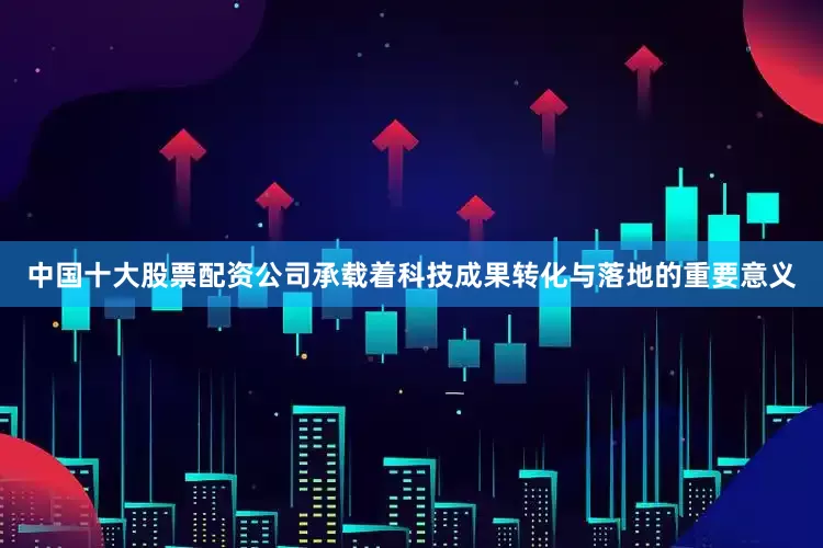 中国十大股票配资公司承载着科技成果转化与落地的重要意义