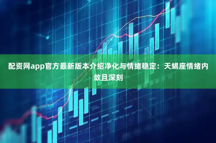 配资网app官方最新版本介绍净化与情绪稳定：天蝎座情绪内敛且深刻