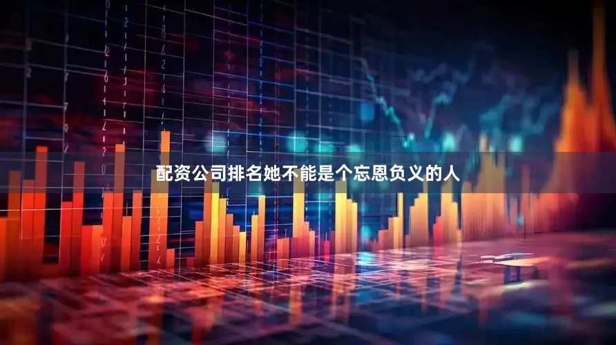 配资公司排名她不能是个忘恩负义的人