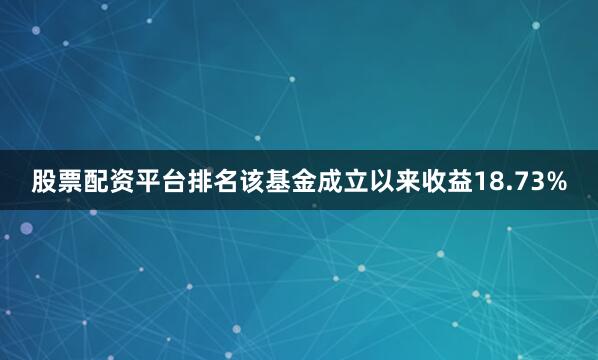 股票配资平台排名该基金成立以来收益18.73%