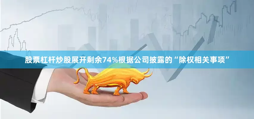 股票杠杆炒股展开剩余74%根据公司披露的“除权相关事项”